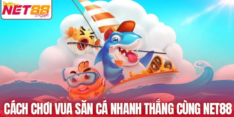 Cách chơi vua săn cá nhanh thắng cùng NET88